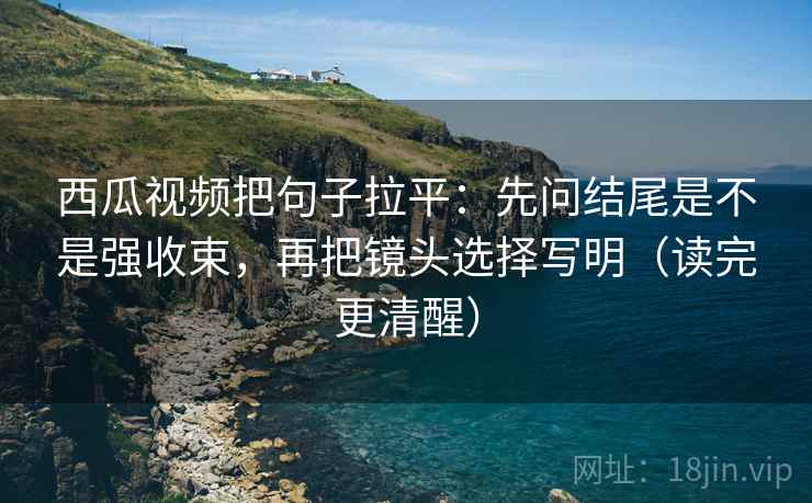 西瓜视频把句子拉平:先问结尾是不是强收束,再把镜头选择写明(读完更清醒) 西瓜视频把句子拉平:先问结尾是不是强收束,再把镜头选择写明(读完更清醒)