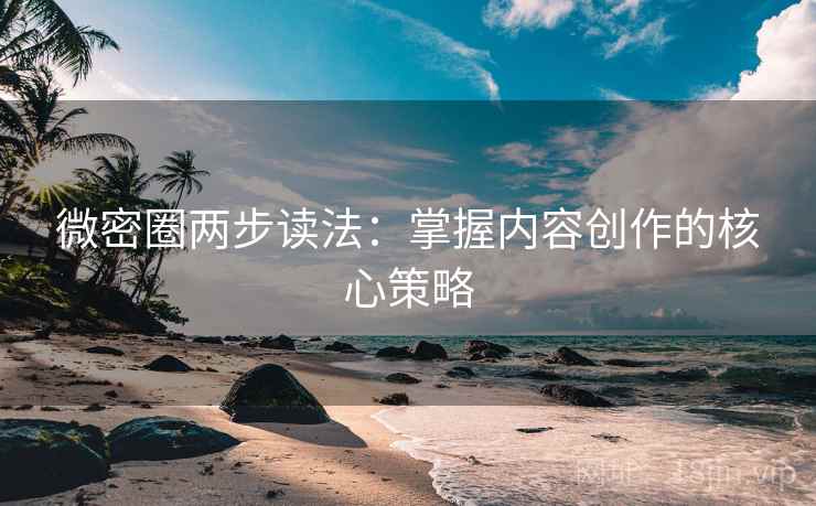 微密圈两步读法:掌握内容创作的核心策略 微密圈两步读法:掌握内容创作的核心策略