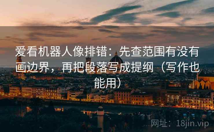 爱看机器人像排错:先查范围有没有画边界,再把段落写成提纲(写作也能用) 爱看机器人像排错:先查范围有没有画边界,再把段落写成提纲(写作也能用)