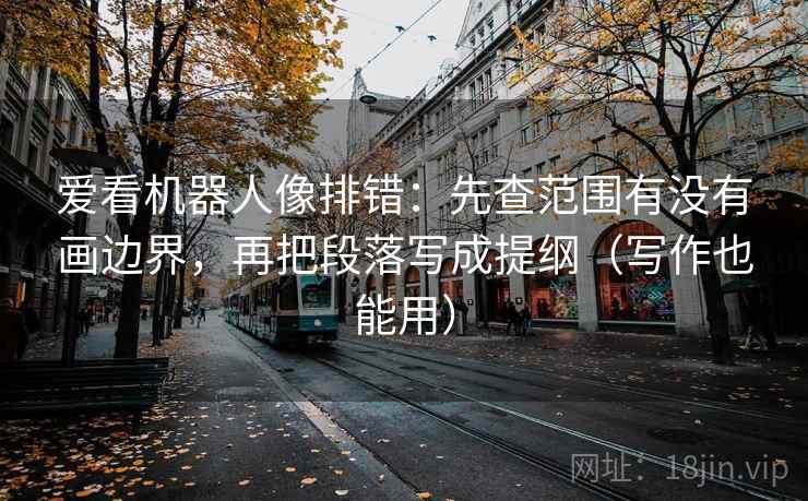 爱看机器人像排错:先查范围有没有画边界,再把段落写成提纲(写作也能用) 爱看机器人像排错:先查范围有没有画边界,再把段落写成提纲(写作也能用)