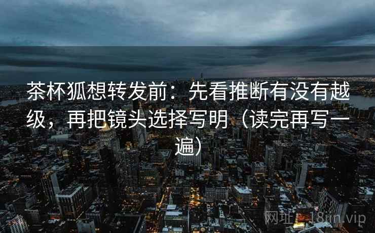茶杯狐想转发前:先看推断有没有越级,再把镜头选择写明(读完再写一遍) 茶杯狐想转发前:先看推断有没有越级,再把镜头选择写明(读完再写一遍)