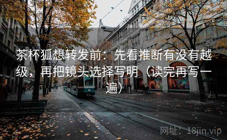 茶杯狐想转发前:先看推断有没有越级,再把镜头选择写明(读完再写一遍) 茶杯狐想转发前:先看推断有没有越级,再把镜头选择写明(读完再写一遍)