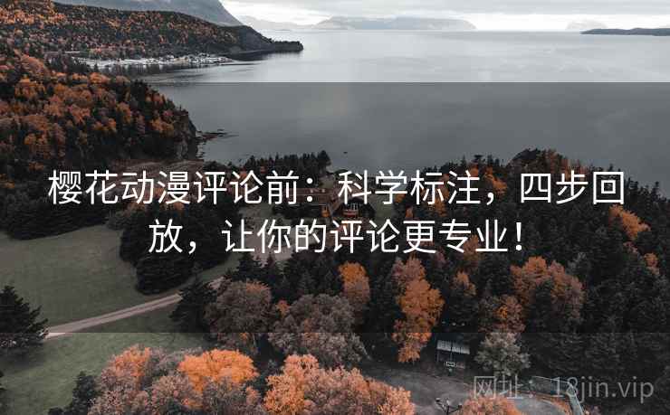 樱花动漫评论前：科学标注，四步回放，让你的评论更专业！