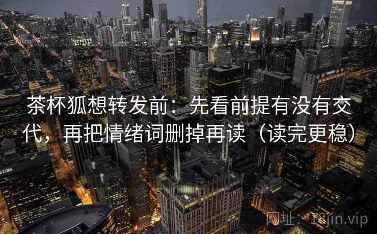 茶杯狐想转发前:先看前提有没有交代,再把情绪词删掉再读(读完更稳) 茶杯狐想转发前:先看前提有没有交代,再把情绪词删掉再读(读完更稳)