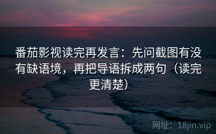 番茄影视读完再发言:先问截图有没有缺语境,再把导语拆成两句(读完更清楚) 番茄影视读完再发言:先问截图有没有缺语境,再把导语拆成两句(读完更清楚)