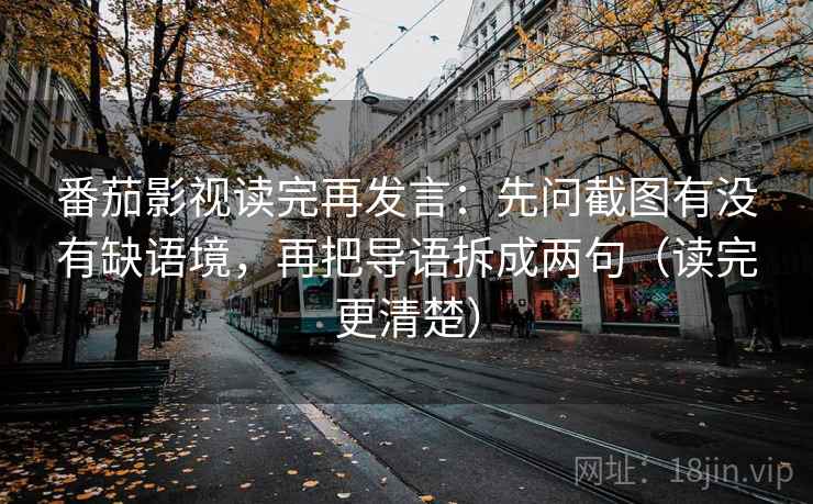 番茄影视读完再发言:先问截图有没有缺语境,再把导语拆成两句(读完更清楚) 番茄影视读完再发言:先问截图有没有缺语境,再把导语拆成两句(读完更清楚)