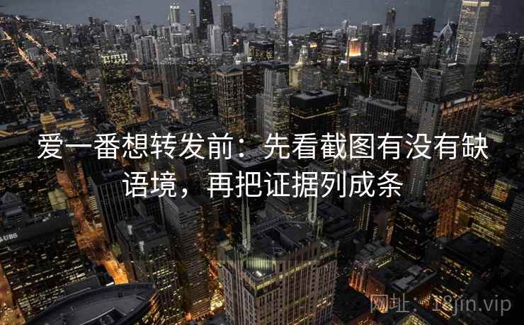 爱一番想转发前：先看截图有没有缺语境，再把证据列成条