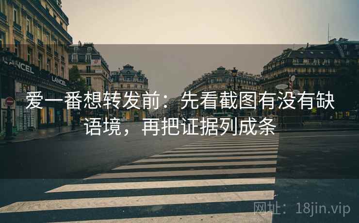 爱一番想转发前：先看截图有没有缺语境，再把证据列成条
