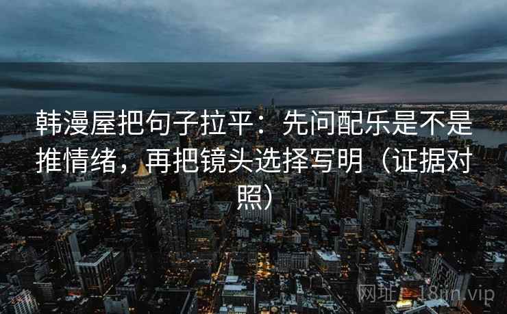 韩漫屋把句子拉平：先问配乐是不是推情绪，再把镜头选择写明（证据对照）
