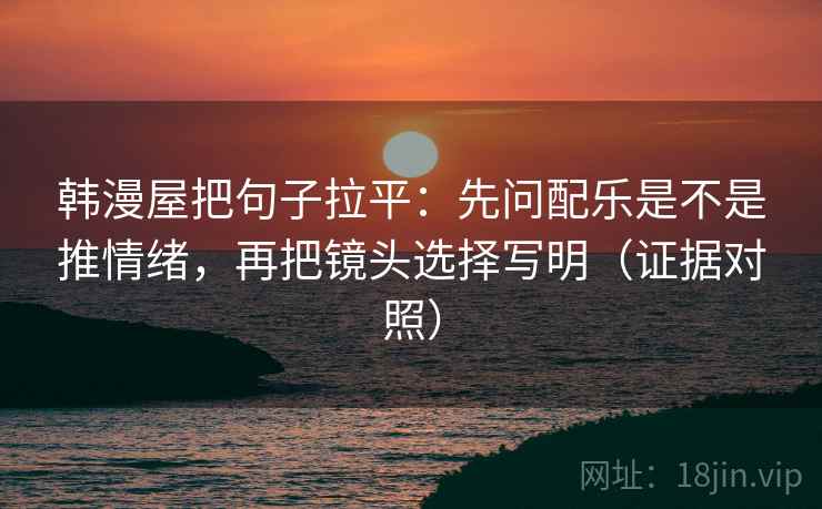 韩漫屋把句子拉平：先问配乐是不是推情绪，再把镜头选择写明（证据对照）