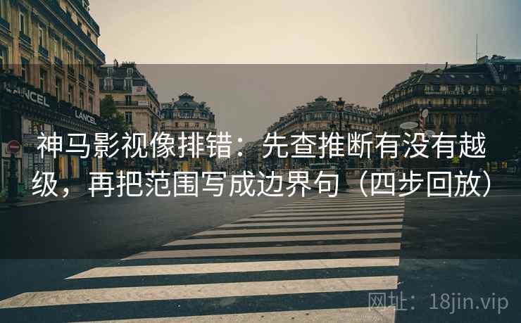 神马影视像排错：先查推断有没有越级，再把范围写成边界句（四步回放）