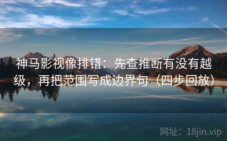 神马影视像排错：先查推断有没有越级，再把范围写成边界句（四步回放）