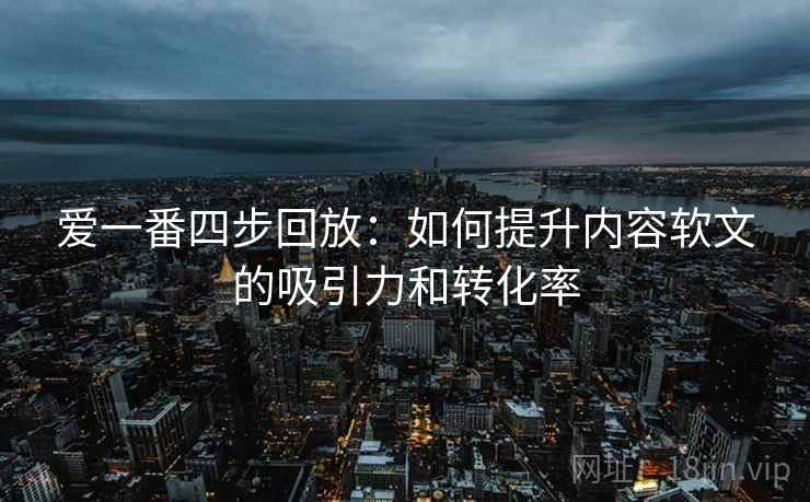爱一番四步回放：如何提升内容软文的吸引力和转化率