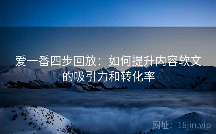 爱一番四步回放：如何提升内容软文的吸引力和转化率