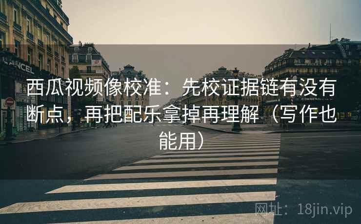 西瓜视频像校准：先校证据链有没有断点，再把配乐拿掉再理解（写作也能用）