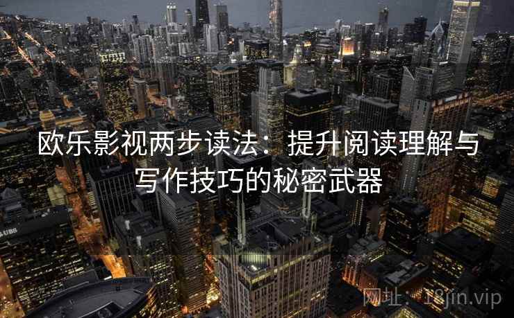 欧乐影视两步读法：提升阅读理解与写作技巧的秘密武器