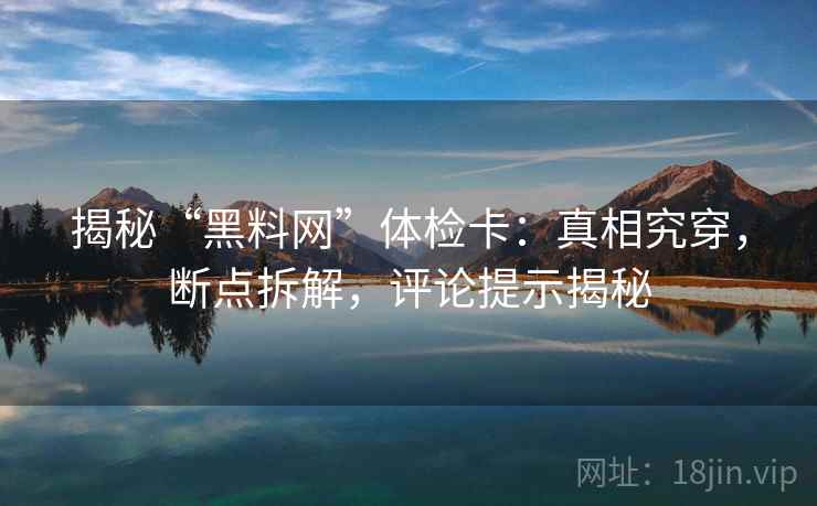 揭秘“黑料网”体检卡：真相究穿，断点拆解，评论提示揭秘
