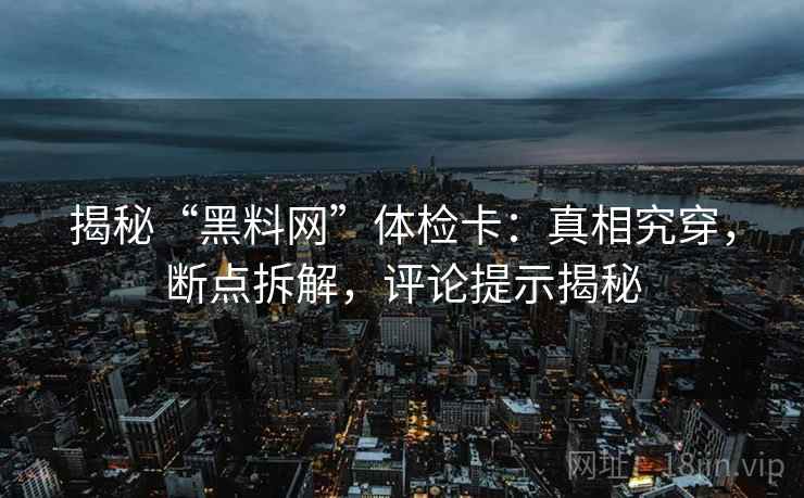 揭秘“黑料网”体检卡：真相究穿，断点拆解，评论提示揭秘