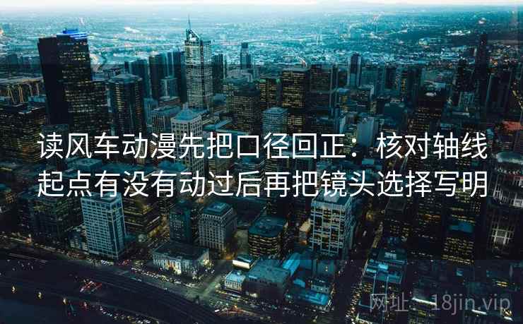 读风车动漫先把口径回正：核对轴线起点有没有动过后再把镜头选择写明