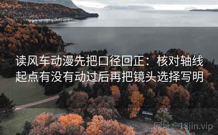 读风车动漫先把口径回正：核对轴线起点有没有动过后再把镜头选择写明