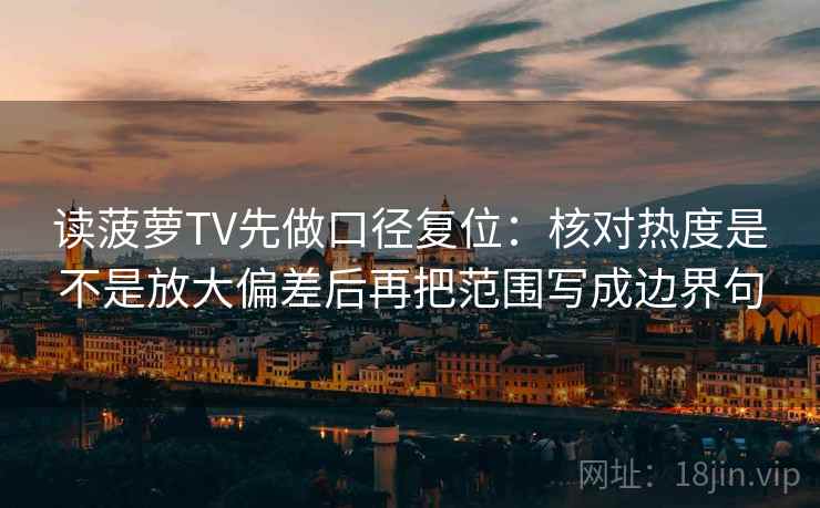 读菠萝TV先做口径复位：核对热度是不是放大偏差后再把范围写成边界句