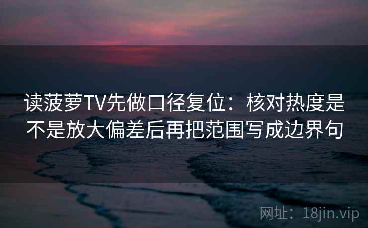读菠萝TV先做口径复位：核对热度是不是放大偏差后再把范围写成边界句