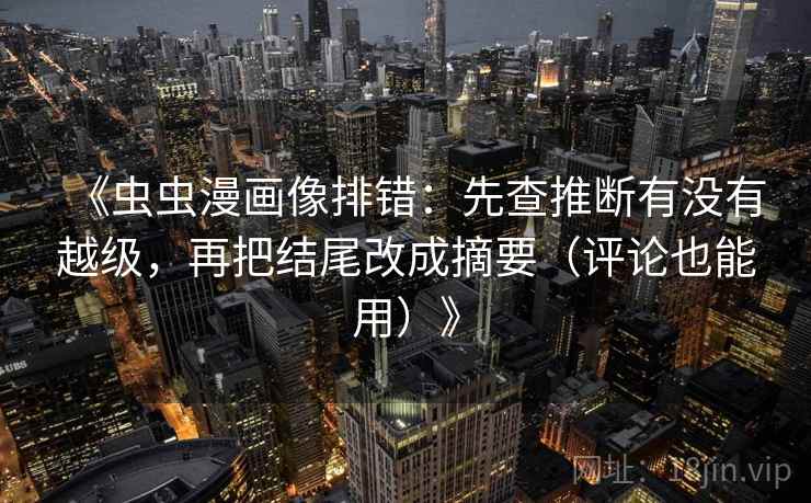 《虫虫漫画像排错：先查推断有没有越级，再把结尾改成摘要（评论也能用）》