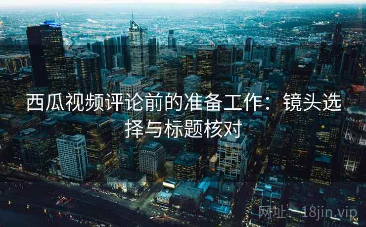 西瓜视频评论前的准备工作：镜头选择与标题核对