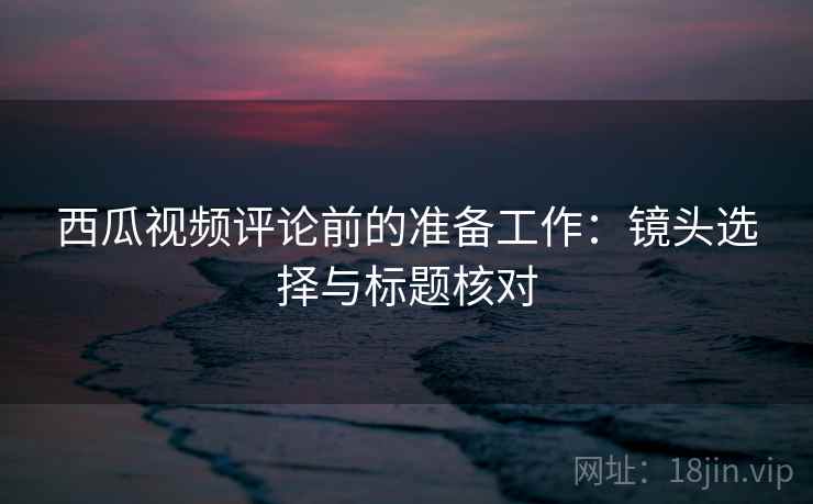 西瓜视频评论前的准备工作：镜头选择与标题核对