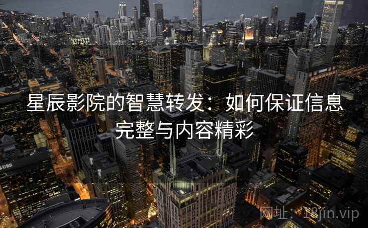 星辰影院的智慧转发：如何保证信息完整与内容精彩