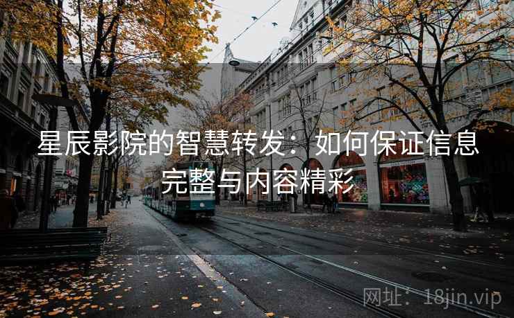 星辰影院的智慧转发：如何保证信息完整与内容精彩