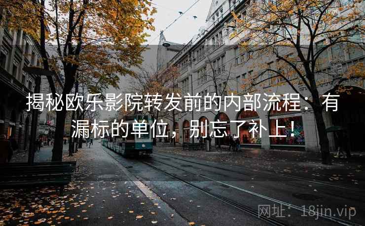 揭秘欧乐影院转发前的内部流程：有漏标的单位，别忘了补上！