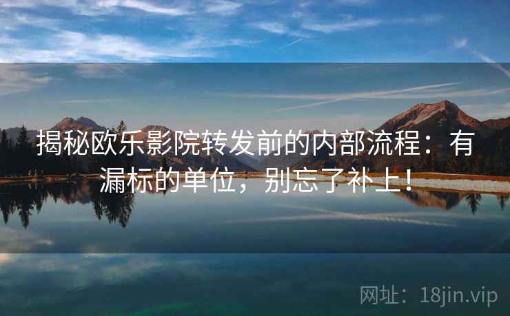 揭秘欧乐影院转发前的内部流程：有漏标的单位，别忘了补上！