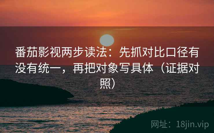番茄影视两步读法：先抓对比口径有没有统一，再把对象写具体（证据对照）