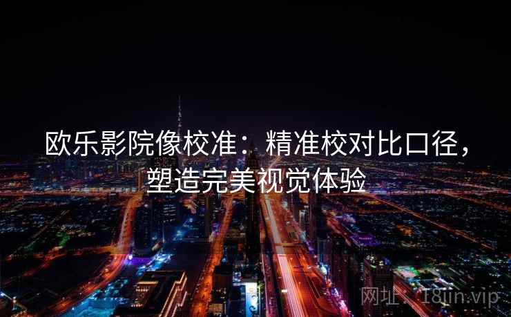 欧乐影院像校准：精准校对比口径，塑造完美视觉体验