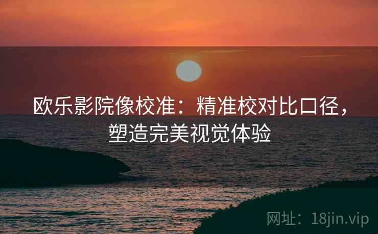 欧乐影院像校准：精准校对比口径，塑造完美视觉体验