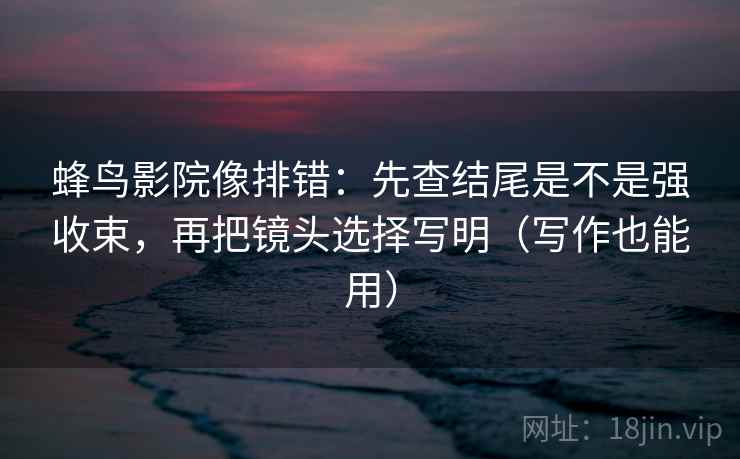 蜂鸟影院像排错：先查结尾是不是强收束，再把镜头选择写明（写作也能用）