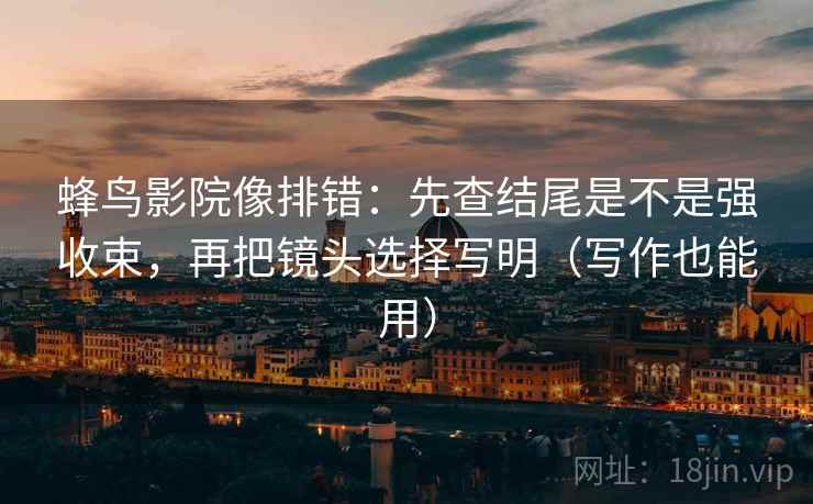 蜂鸟影院像排错：先查结尾是不是强收束，再把镜头选择写明（写作也能用）