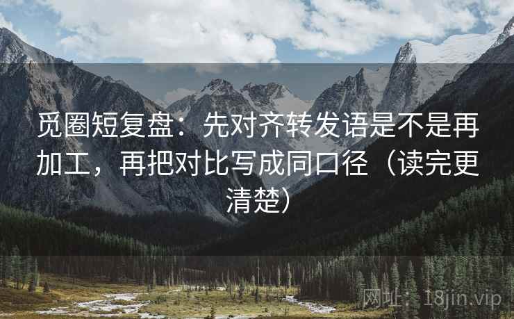 觅圈短复盘：先对齐转发语是不是再加工，再把对比写成同口径（读完更清楚）