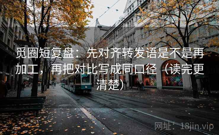 觅圈短复盘：先对齐转发语是不是再加工，再把对比写成同口径（读完更清楚）
