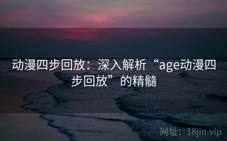 动漫四步回放：深入解析“age动漫四步回放”的精髓