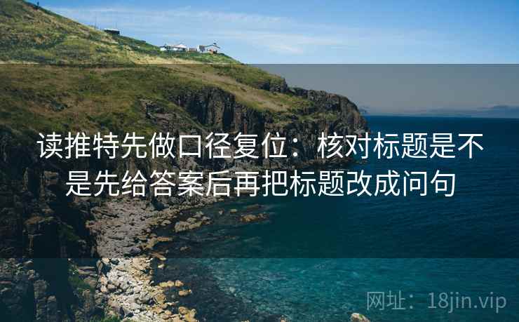 读推特先做口径复位：核对标题是不是先给答案后再把标题改成问句