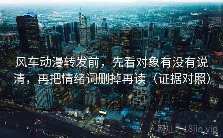 风车动漫转发前，先看对象有没有说清，再把情绪词删掉再读（证据对照）