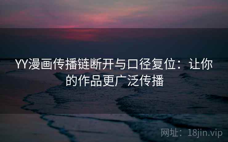 YY漫画传播链断开与口径复位：让你的作品更广泛传播