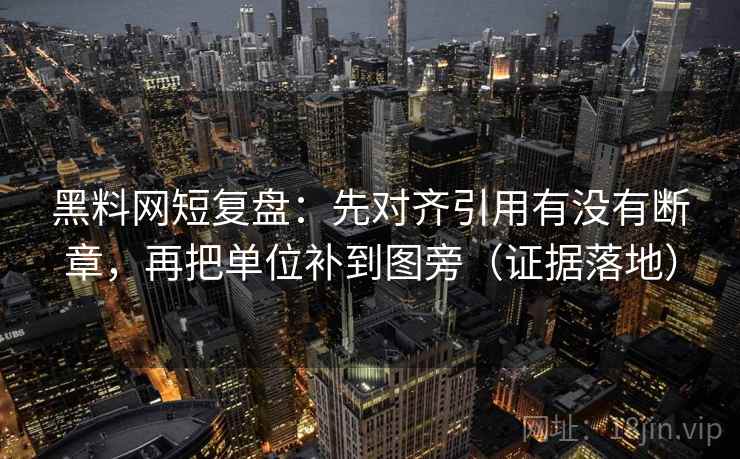 黑料网短复盘：先对齐引用有没有断章，再把单位补到图旁（证据落地）