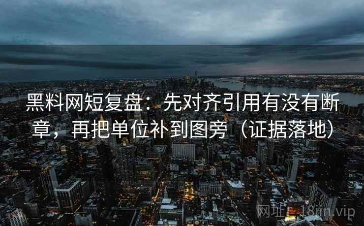 黑料网短复盘：先对齐引用有没有断章，再把单位补到图旁（证据落地）