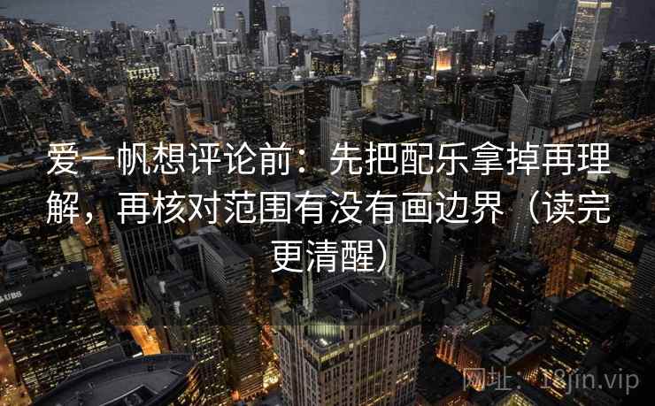 爱一帆想评论前：先把配乐拿掉再理解，再核对范围有没有画边界（读完更清醒）