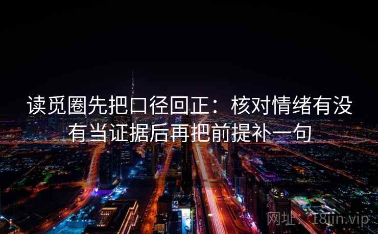 读觅圈先把口径回正：核对情绪有没有当证据后再把前提补一句