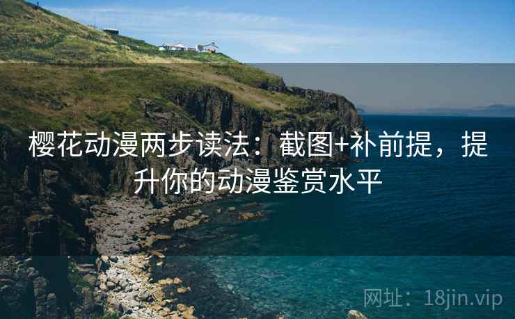 樱花动漫两步读法：截图+补前提，提升你的动漫鉴赏水平