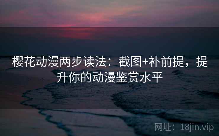 樱花动漫两步读法：截图+补前提，提升你的动漫鉴赏水平